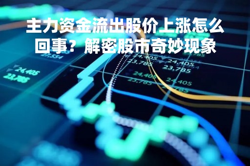 主力资金流出股价上涨怎么回事？解密股市奇妙现象