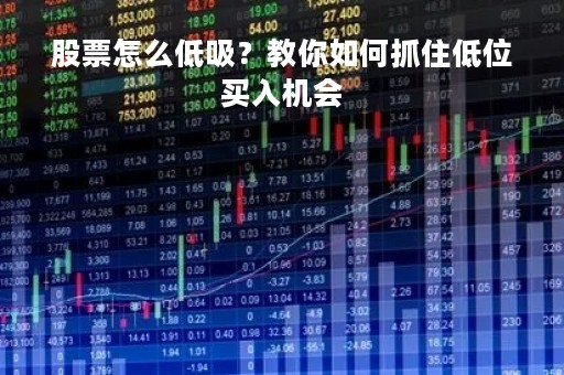 股票怎么低吸？教你如何抓住低位买入机会