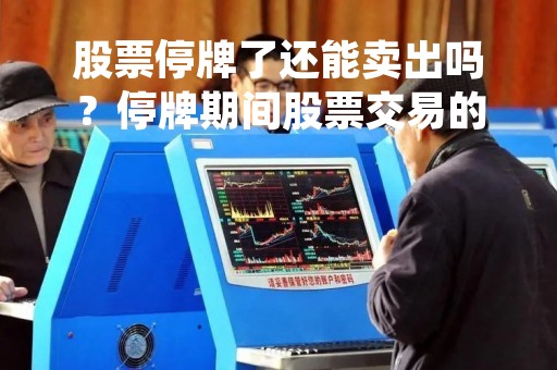 股票停牌了还能卖出吗？停牌期间股票交易的相关规定解析