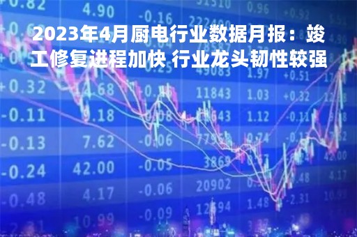 2023年4月厨电行业数据月报：竣工修复进程加快 行业龙头韧性较强