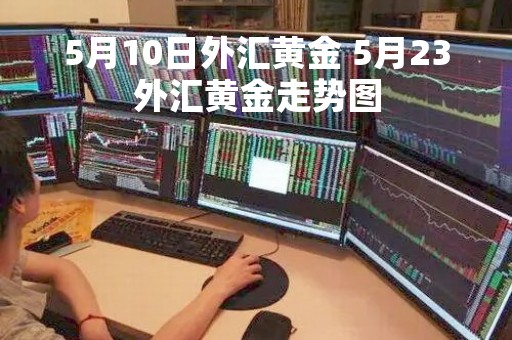 5月10日外汇黄金 5月23外汇黄金走势图