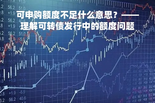 可申购额度不足什么意思？——理解可转债发行中的额度问题