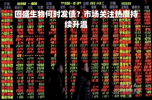 回盛生物何时发债？市场关注热度持续升温