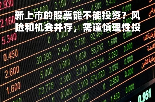 新上市的股票能不能投资？风险和机会并存，需谨慎理性投资
