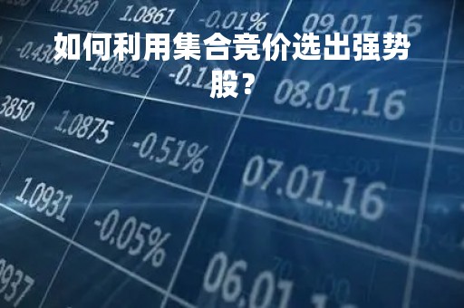 如何利用集合竞价选出强势股? 如何利用集合竞价选出强势股?
