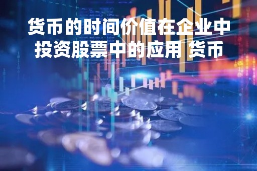货币的时间价值在企业中投资股票中的应用 货币的时间价值在公司金融中的作用
