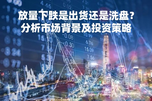 放量下跌是出货还是洗盘？分析市场背景及投资策略