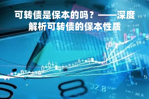 可转债是保本的吗？——深度解析可转债的保本性质