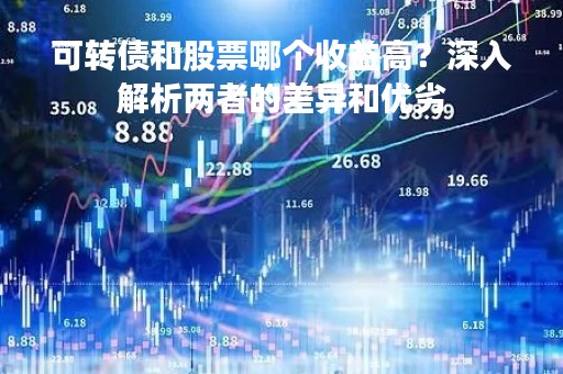 可转债和股票哪个收益高？深入解析两者的差异和优劣