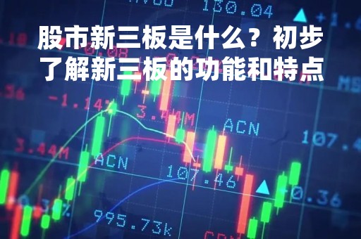 股市新三板是什么？初步了解新三板的功能和特点