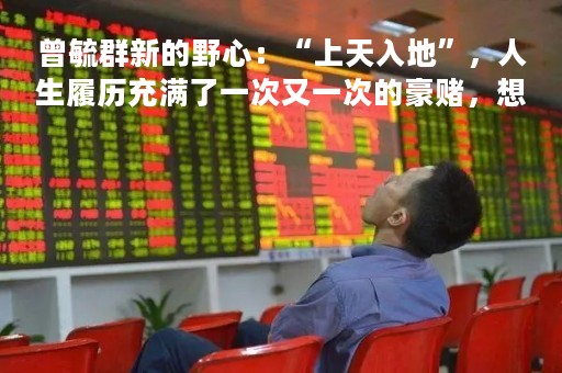 曾毓群新的野心：“上天入地”，人生履历充满了一次又一次的豪赌，想要成功，光靠拼还不够，大赢还得靠赌