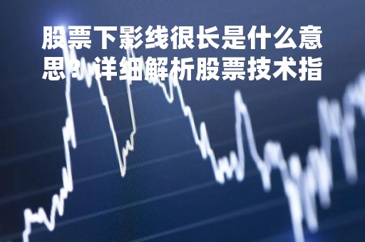 股票下影线很长是什么意思？详细解析股票技术指标中的下影线
