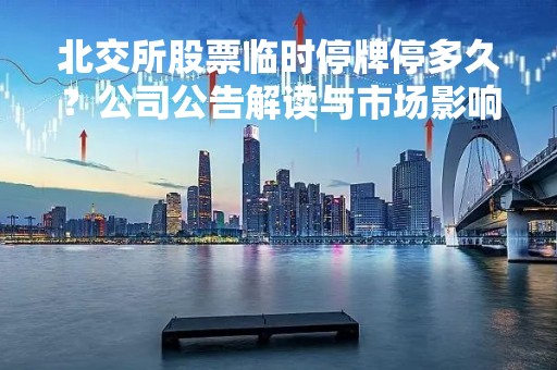 北交所股票临时停牌停多久？公司公告解读与市场影响分析