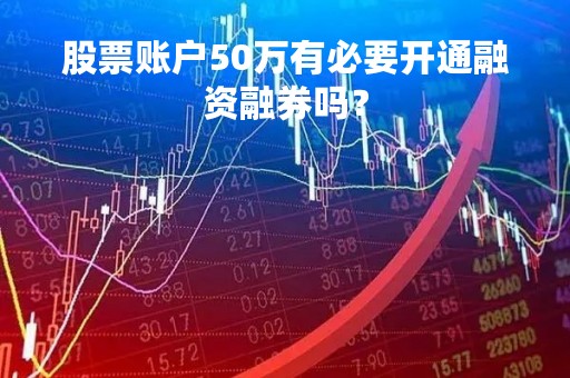 股票账户50万有必要开通融资融券吗？