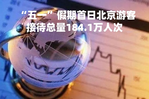 “五一”假期首日北京游客接待总量184.1万人次