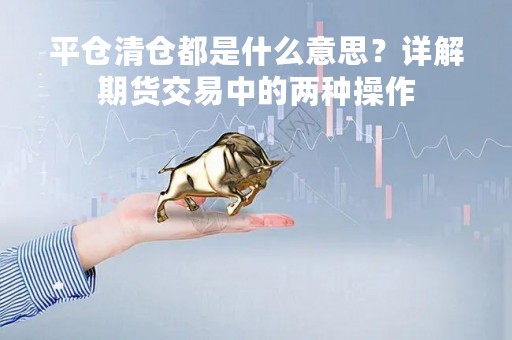 平仓清仓都是什么意思？详解期货交易中的两种操作