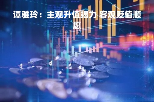 谭雅玲：主观升值竭力 客观贬值顺愿