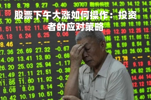 股票下午大涨如何操作：投资者的应对策略