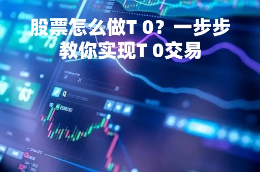 股票怎么做T 0？一步步教你实现T 0交易