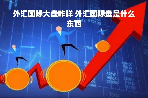 外汇国际大盘咋样 外汇国际盘是什么东西