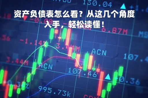 资产负债表怎么看？从这几个角度入手，轻松读懂！