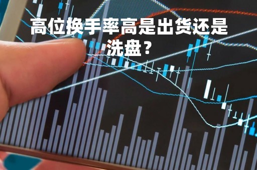高位换手率高是出货还是洗盘？