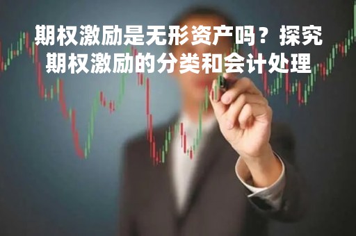 期权激励是无形资产吗？探究期权激励的分类和会计处理