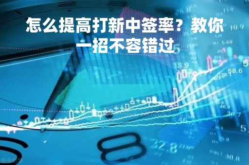 怎么提高打新中签率？教你一招不容错过