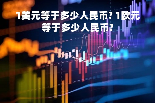 1美元等于多少人民币? 1欧元等于多少人民币?
