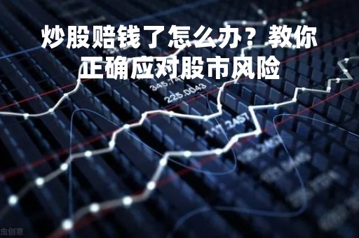 炒股赔钱了怎么办?教你正确应对股市风险