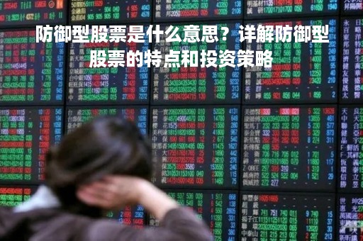 防御型股票是什么意思?详解防御型股票的特点和投资策略 防御型股票是什么意思?详解防御型股票的特点和投资策略