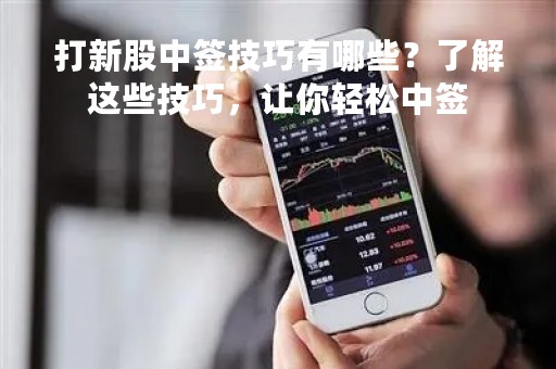 打新股中签技巧有哪些?了解这些技巧,让你轻松中签 打新股中签技巧有哪些?了解这些技巧,让你轻松中签