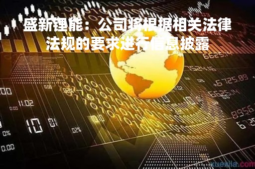 盛新锂能：公司将根据相关法律法规的要求进行信息披露