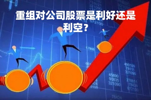 重组对公司股票是利好还是利空？