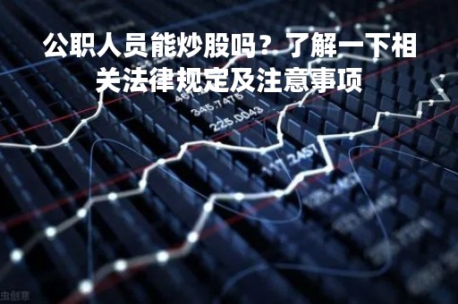 公职人员能炒股吗？了解一下相关法律规定及注意事项