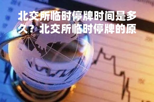 北交所临时停牌时间是多久？北交所临时停牌的原因和影响是什么？