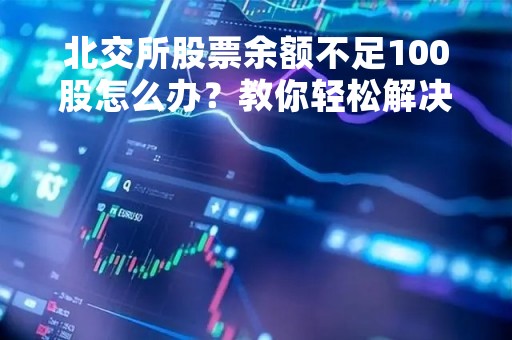 北交所股票余额不足100股怎么办？教你轻松解决