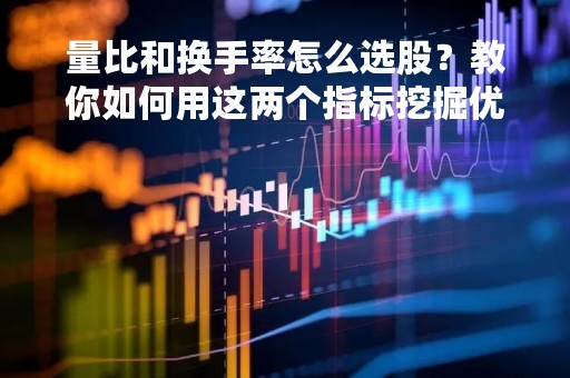 量比和换手率怎么选股？教你如何用这两个指标挖掘优质股票