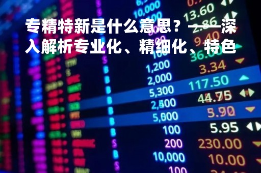 专精特新是什么意思？——深入解析专业化、精细化、特色化、创新化