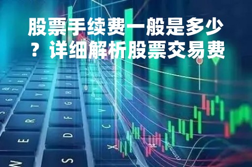股票手续费一般是多少？详细解析股票交易费用构成及影响因素