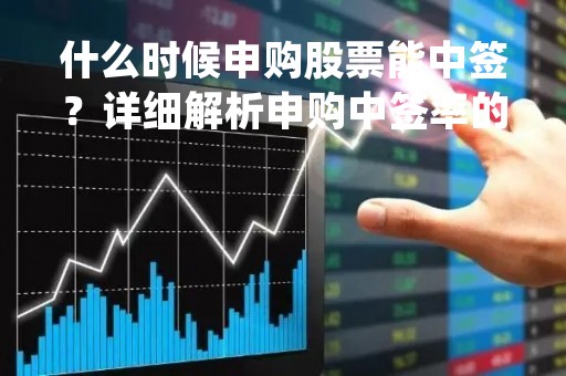 什么时候申购股票能中签？详细解析申购中签率的影响因素