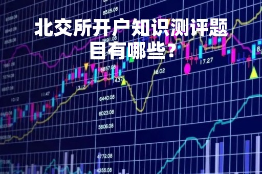 北交所开户知识测评题目有哪些？