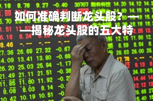 如何准确判断龙头股？——揭秘龙头股的五大特征