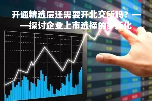 开通精选层还需要开北交所吗？——探讨企业上市选择的多元化