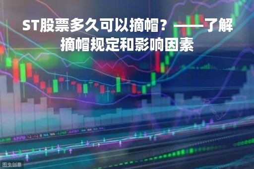 ST股票多久可以摘帽？——了解摘帽规定和影响因素