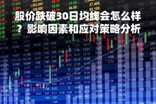 股价跌破30日均线会怎么样？影响因素和应对策略分析