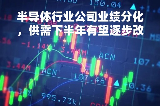 半导体行业公司业绩分化，供需下半年有望逐步改善