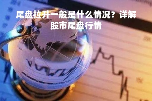 尾盘拉升一般是什么情况？详解股市尾盘行情