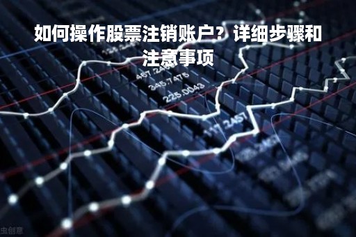 如何操作股票注销账户？详细步骤和注意事项