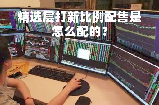 精选层打新比例配售是怎么配的？